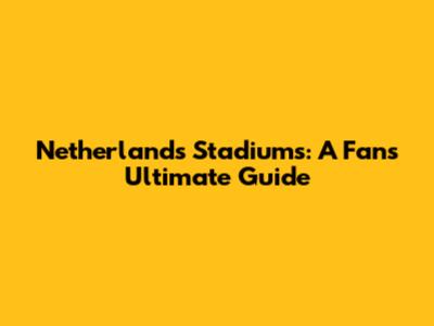 Netherlands Stadiums: A Fan's Ultimate Guide