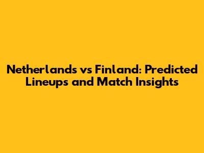 Netherlands vs Finland: Predicted Lineups and Match Insights