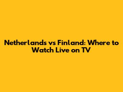 Netherlands vs Finland: Where to Watch Live on TV
