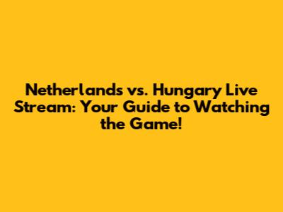 Netherlands vs. Hungary Live Stream: Your Guide to Watching the Game!