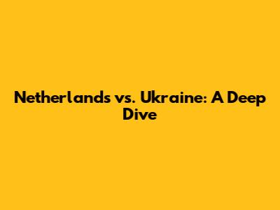 Netherlands vs. Ukraine: A Deep Dive