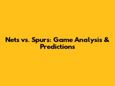 Nets vs. Spurs: Game Analysis & Predictions
