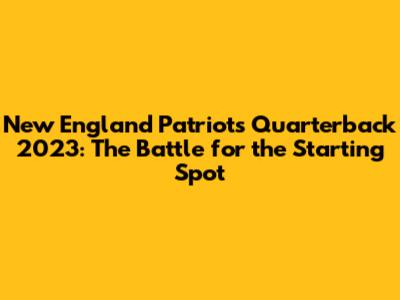 New England Patriots Quarterback 2023: The Battle for the Starting Spot