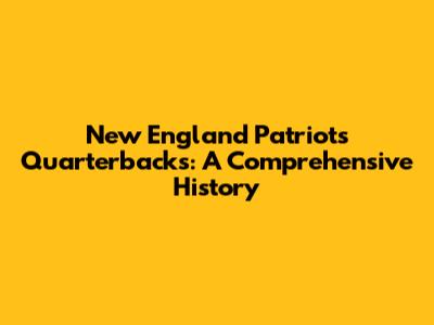 New England Patriots Quarterbacks: A Comprehensive History