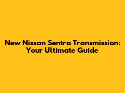 New Nissan Sentra Transmission: Your Ultimate Guide