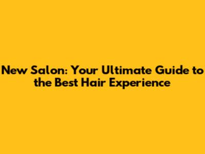 New Salon: Your Ultimate Guide to the Best Hair Experience