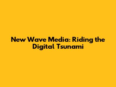 New Wave Media: Riding the Digital Tsunami