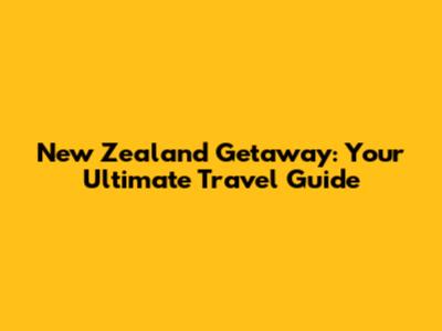 New Zealand Getaway: Your Ultimate Travel Guide