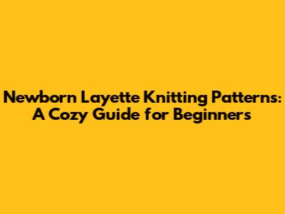 Newborn Layette Knitting Patterns: A Cozy Guide for Beginners