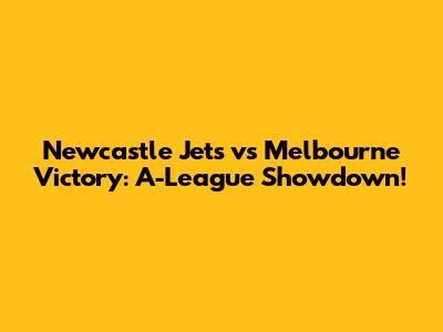 Newcastle Jets vs Melbourne Victory: A-League Showdown!