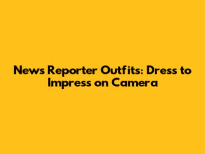 News Reporter Outfits: Dress to Impress on Camera