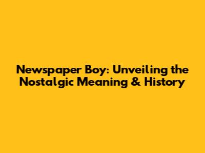 Newspaper Boy: Unveiling the Nostalgic Meaning & History