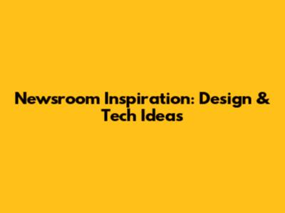 Newsroom Inspiration: Design & Tech Ideas