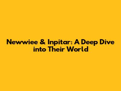 Newwiee & Inpitar: A Deep Dive into Their World