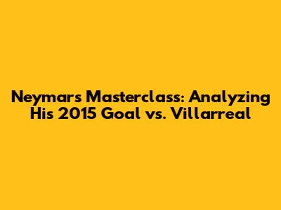 Neymar's Masterclass: Analyzing His 2015 Goal vs. Villarreal