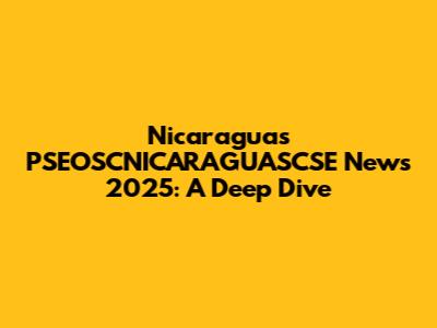 Nicaragua's PSEOSCNICARAGUASCSE News 2025: A Deep Dive