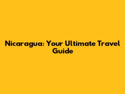 Nicaragua: Your Ultimate Travel Guide