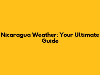 Nicaragua Weather: Your Ultimate Guide