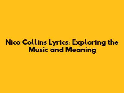 Nico Collins Lyrics: Exploring the Music and Meaning