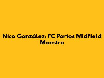 Nico González: FC Porto's Midfield Maestro