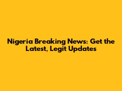 Nigeria Breaking News: Get the Latest, Legit Updates