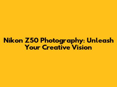 Nikon Z50 Photography: Unleash Your Creative Vision