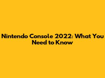 Nintendo Console 2022: What You Need to Know