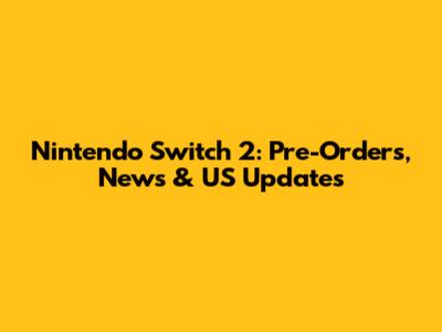Nintendo Switch 2: Pre-Orders, News & US Updates