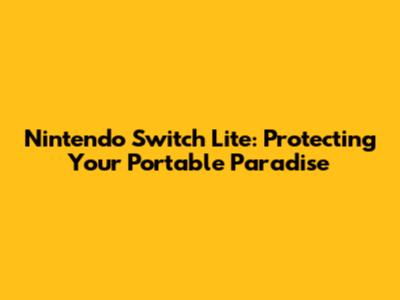 Nintendo Switch Lite: Protecting Your Portable Paradise