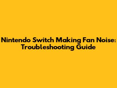 Nintendo Switch Making Fan Noise: Troubleshooting Guide