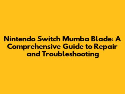 Nintendo Switch Mumba Blade: A Comprehensive Guide to Repair and Troubleshooting