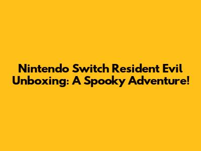 Nintendo Switch Resident Evil Unboxing: A Spooky Adventure!