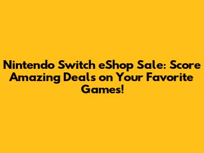 Nintendo Switch eShop Sale: Score Amazing Deals on Your Favorite Games!