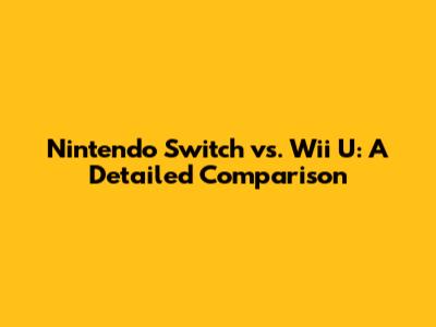 Nintendo Switch vs. Wii U: A Detailed Comparison