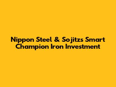 Nippon Steel & Sojitz's Smart Champion Iron Investment