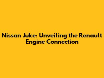 Nissan Juke: Unveiling the Renault Engine Connection