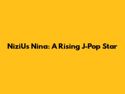 NiziU's Nina: A Rising J-Pop Star