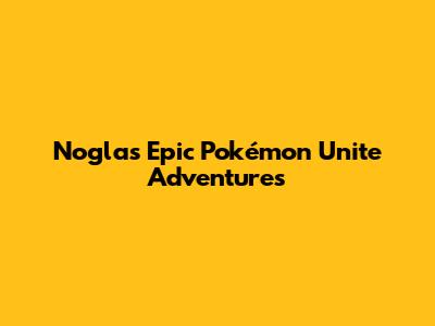 Nogla's Epic Pokémon Unite Adventures