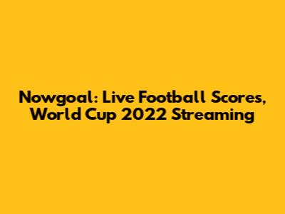 Nowgoal: Live Football Scores, World Cup 2022 Streaming