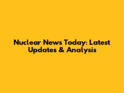 Nuclear News Today: Latest Updates & Analysis