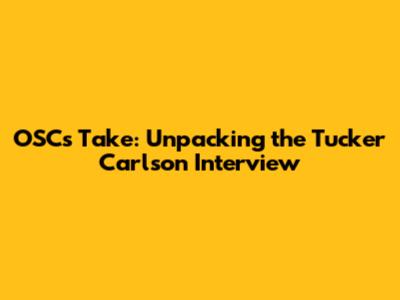 OSC's Take: Unpacking the Tucker Carlson Interview
