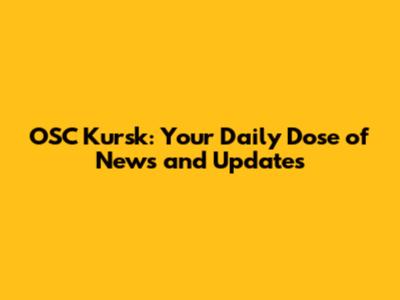 OSC Kursk: Your Daily Dose of News and Updates