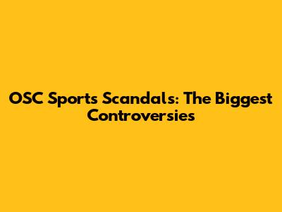 OSC Sports Scandals: The Biggest Controversies