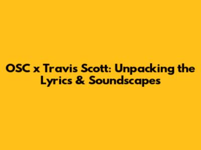 OSC x Travis Scott: Unpacking the Lyrics & Soundscapes