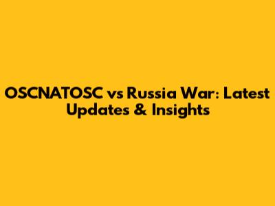 OSCNATOSC vs Russia War: Latest Updates & Insights