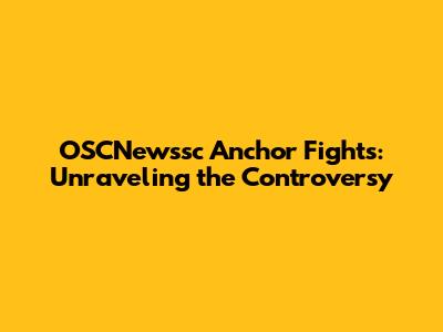 OSCNewssc Anchor Fights: Unraveling the Controversy