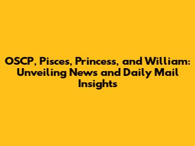 OSCP, Pisces, Princess, and William: Unveiling News and Daily Mail Insights