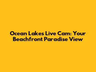 Ocean Lakes Live Cam: Your Beachfront Paradise View