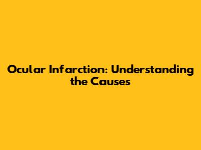 Ocular Infarction: Understanding the Causes
