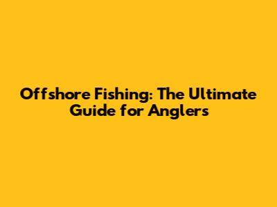 Offshore Fishing: The Ultimate Guide for Anglers